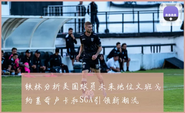 铁林分析美国球员未来地位文班戈约基奇卢卡和SGA引领新潮流