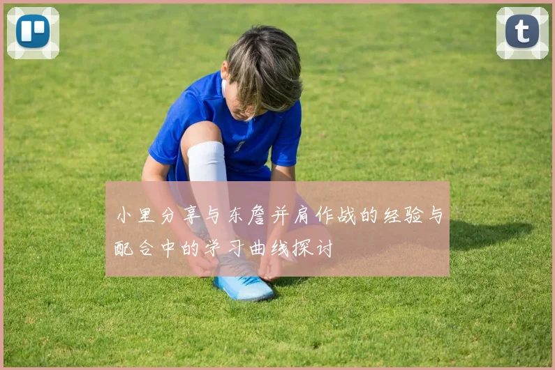 小里分享与东詹并肩作战的经验与配合中的学习曲线探讨