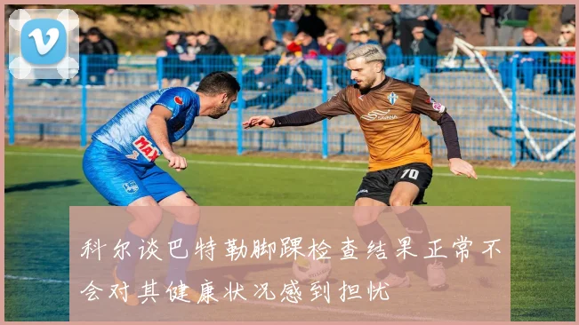 科尔谈巴特勒脚踝检查结果正常不会对其健康状况感到担忧
